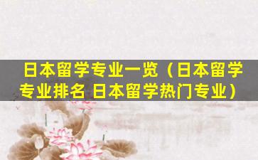 日本留学专业一览（日本留学专业排名 日本留学热门专业）
